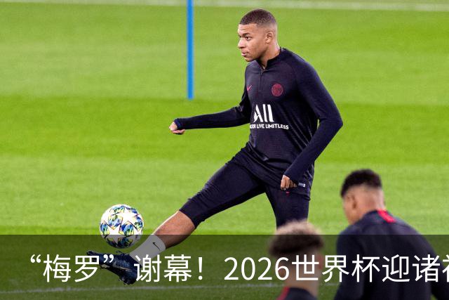 “梅罗”谢幕！2026世界杯迎诸神黄昏 我们与青春的终极告别