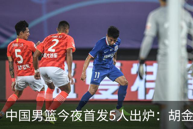 中国男篮今夜首发5人出炉：胡金秋+李弘权+王俊杰+赵继伟+廖三宁