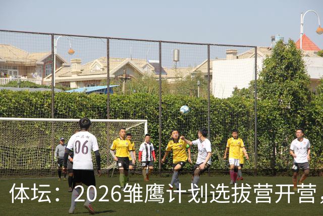体坛：2026雏鹰计划选拔营开营，百名小将竞逐22张皇马集训券