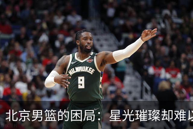 北京男篮的困局：星光璀璨却难以统一，周琦一语道破核心之痛