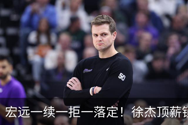 宏远一续一拒一落定！徐杰顶薪锁死，22岁徐昕买断遭拒