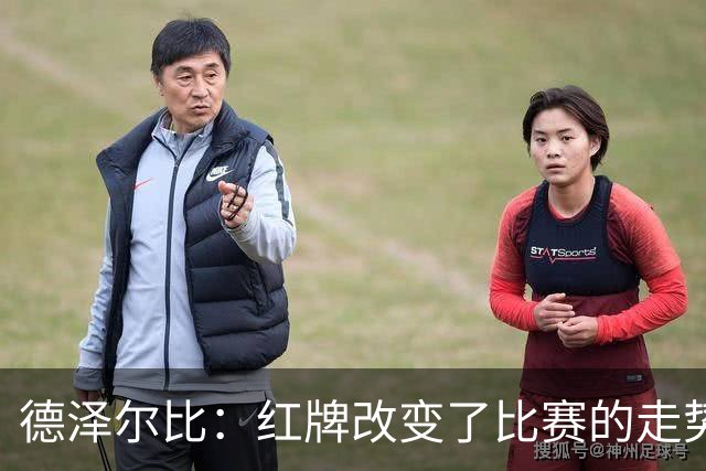 德泽尔比：红牌改变了比赛的走势 穆德里克就像是我的儿子一样
