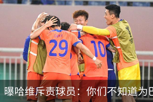 曝哈维斥责球员：你们不知道为巴萨踢球意味着什么