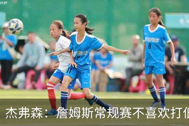 杰弗森：詹姆斯常规赛不喜欢打低位 他到季后赛才发力对抗