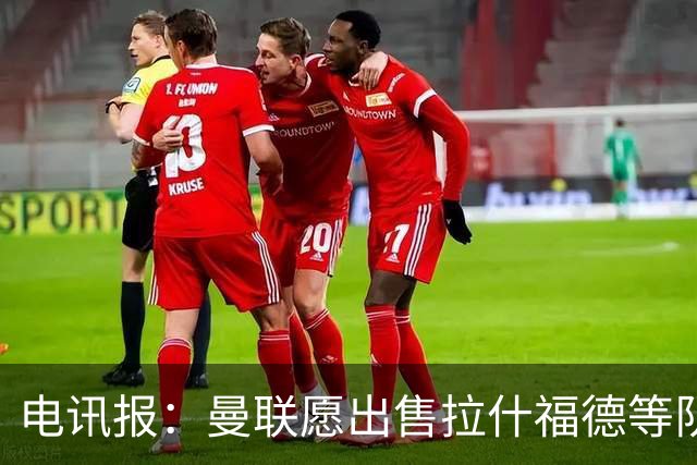 电讯报：曼联愿出售拉什福德等队员 仅3人非卖