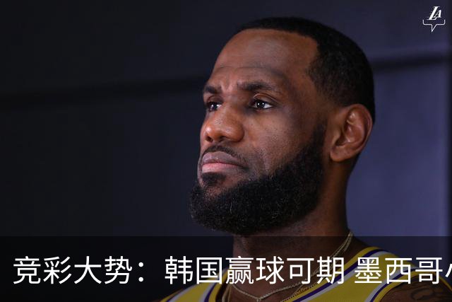 竞彩大势：韩国赢球可期 墨西哥小组末轮不胜