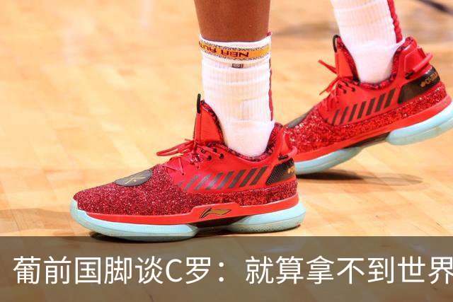 葡前国脚谈C罗：就算拿不到世界杯 他在足球史的伟大也绝不会褪色