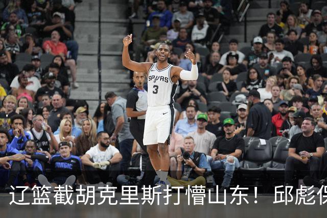 辽篮截胡克里斯打懵山东！邱彪保底计划落空，急寻新人难度值不小