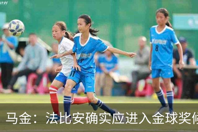 马金：法比安确实应进入金球奖候选，但我们更专注于团队荣誉