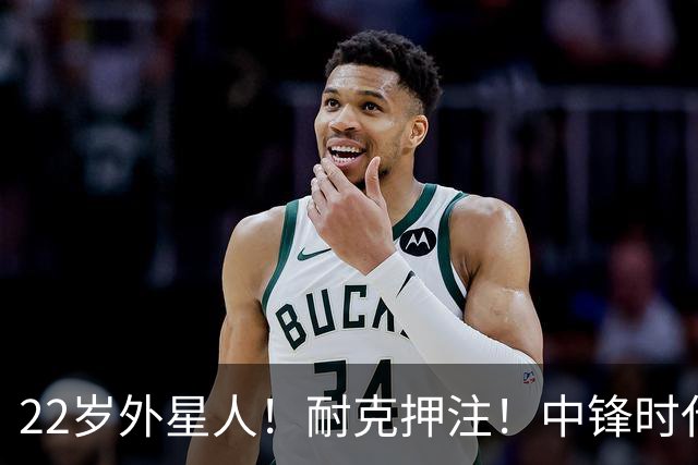22岁外星人！耐克押注！中锋时代！现役唯一值得吗？